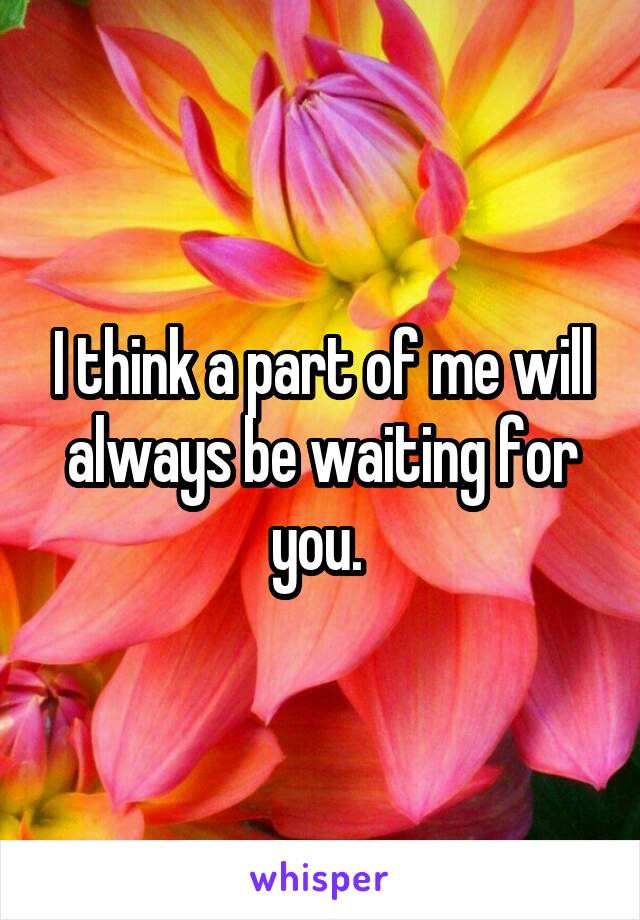 I think a part of me will always be waiting for you. 
