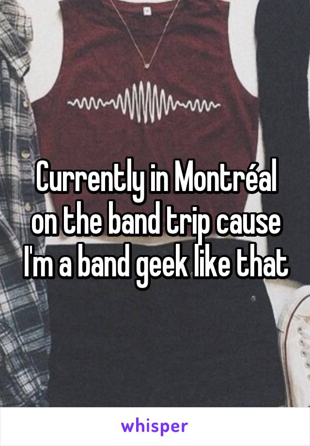Currently in Montréal on the band trip cause I'm a band geek like that