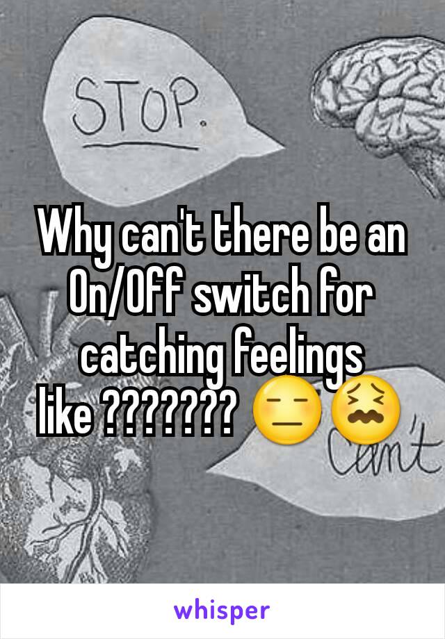 Why can't there be an On/Off switch for catching feelings like ??????? 😑😖