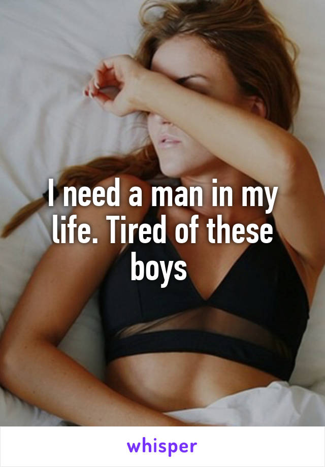 I need a man in my life. Tired of these boys 