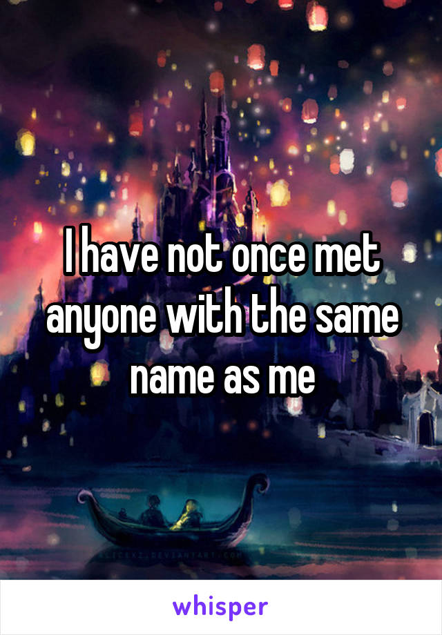I have not once met anyone with the same name as me