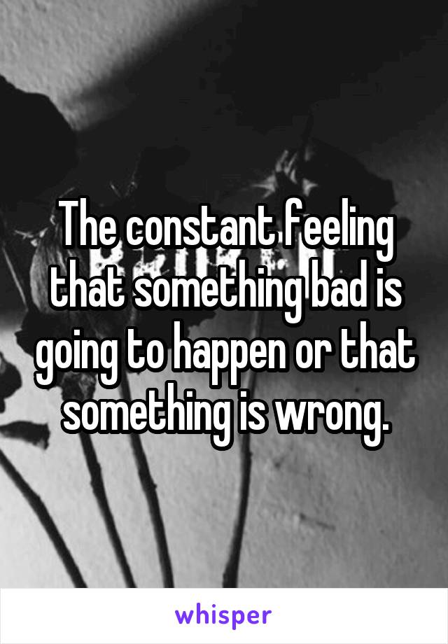 The constant feeling that something bad is going to happen or that something is wrong.