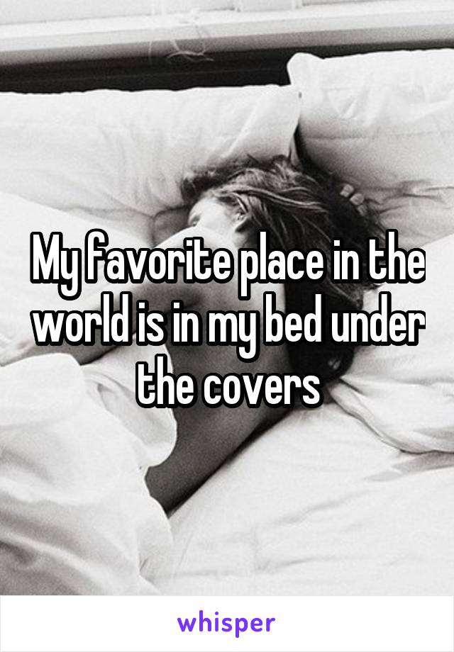 My favorite place in the world is in my bed under the covers