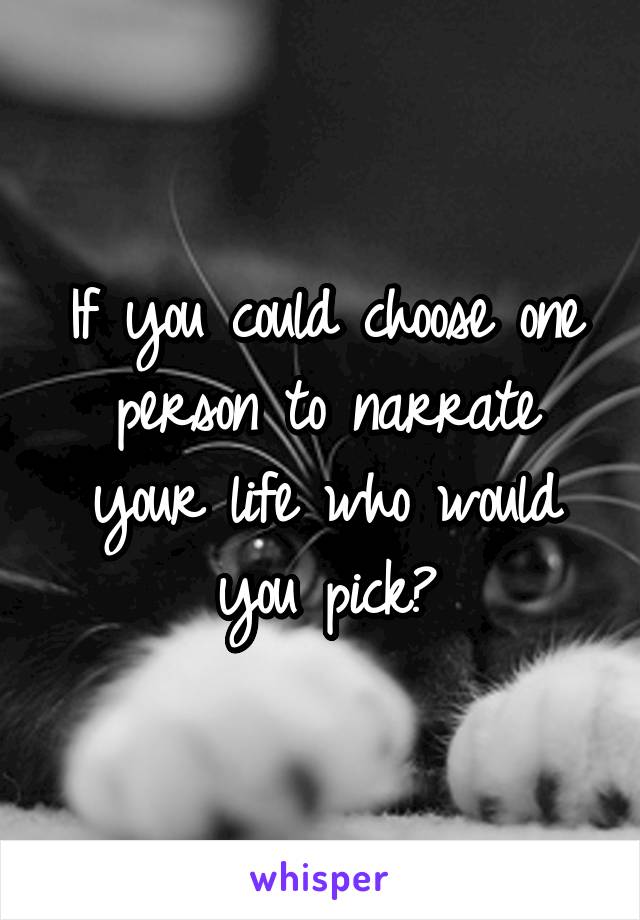 If you could choose one person to narrate your life who would you pick?
