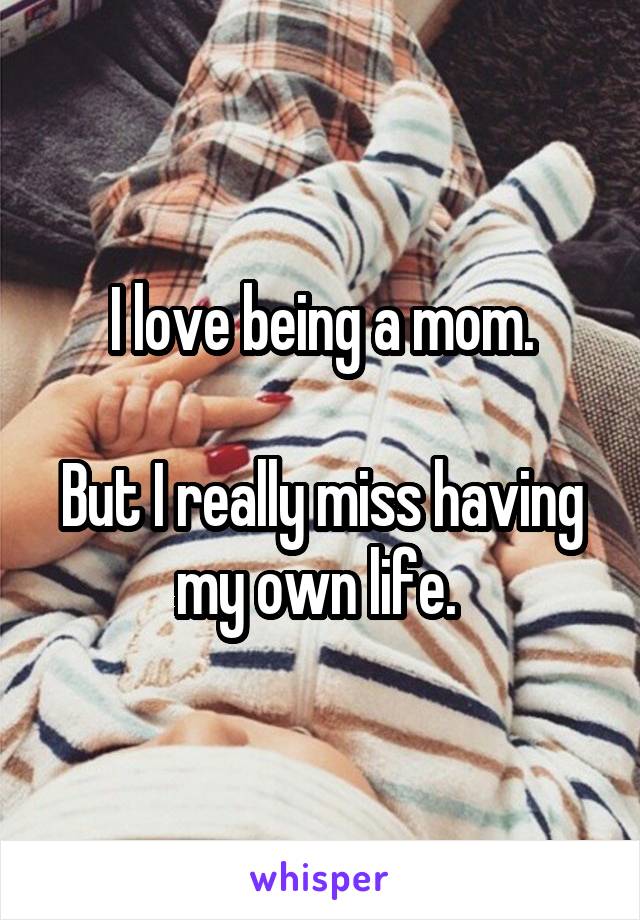 I love being a mom.

But I really miss having my own life. 