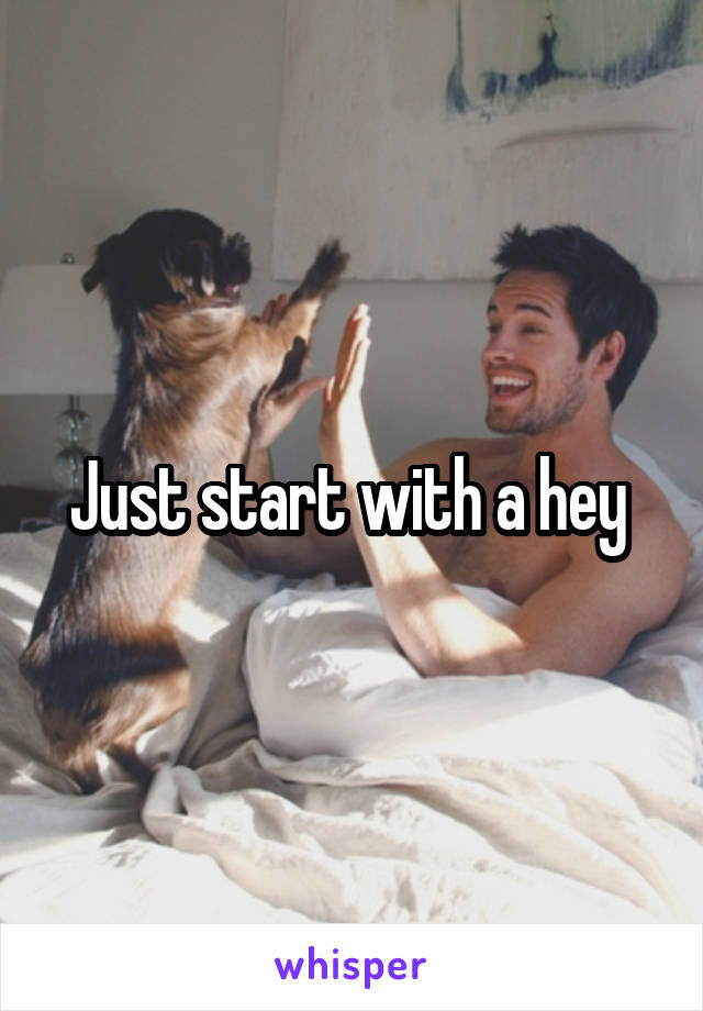 Just start with a hey 
