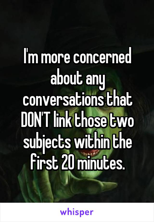 I'm more concerned about any conversations that DON'T link those two subjects within the first 20 minutes.