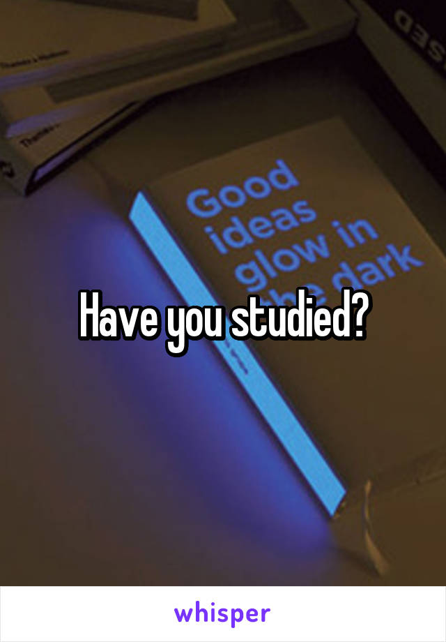 Have you studied?