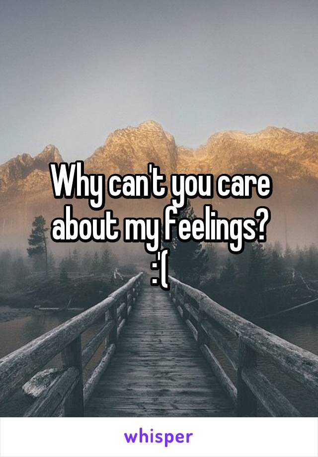 Why can't you care about my feelings?
:'(