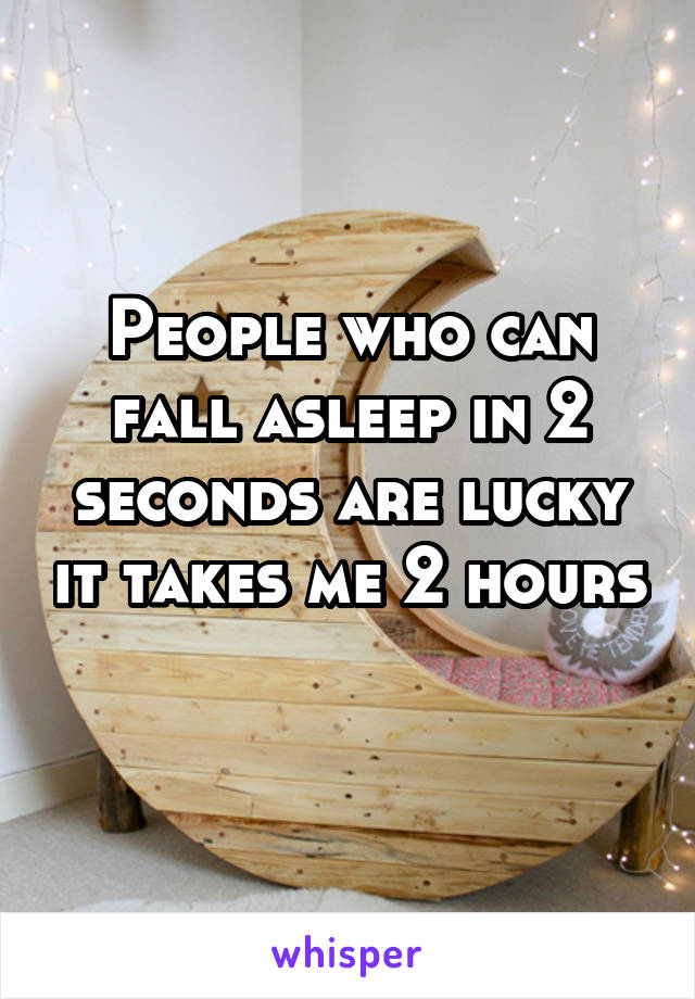 People who can fall asleep in 2 seconds are lucky it takes me 2 hours 