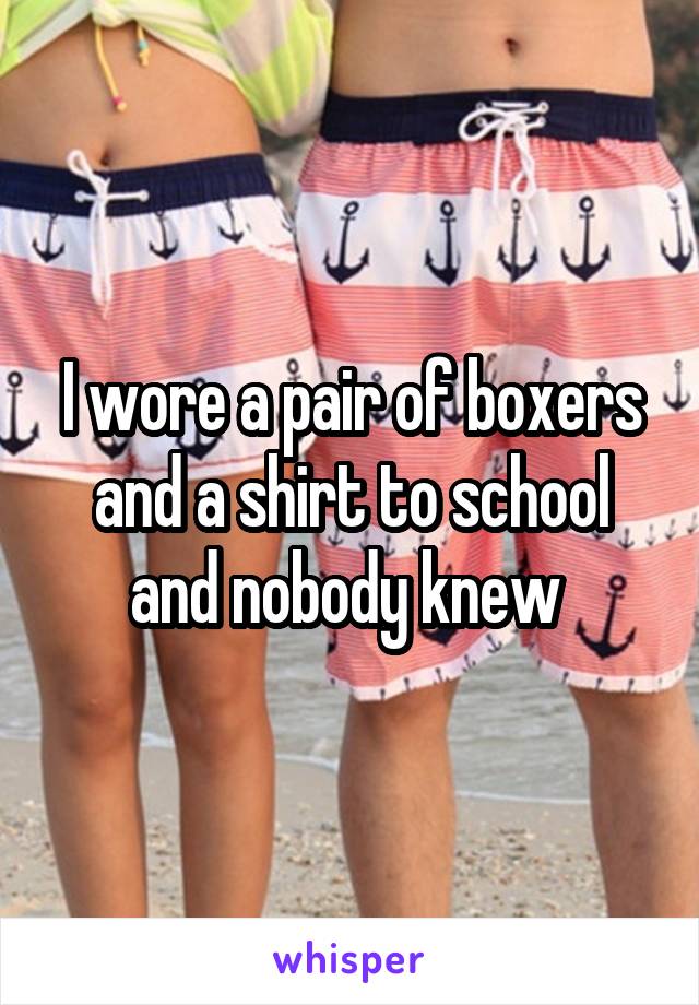 I wore a pair of boxers and a shirt to school and nobody knew 