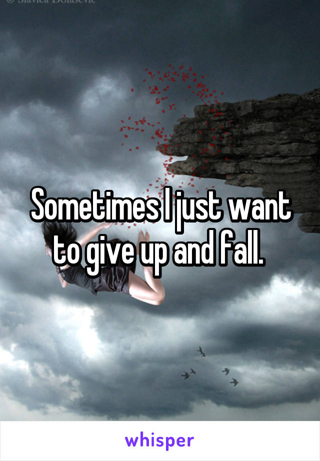 Sometimes I just want to give up and fall. 