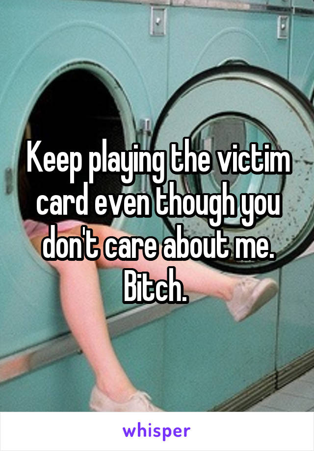 Keep playing the victim card even though you don't care about me. Bitch. 