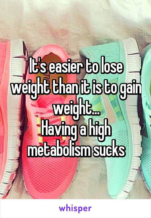 It's easier to lose weight than it is to gain weight...
Having a high metabolism sucks