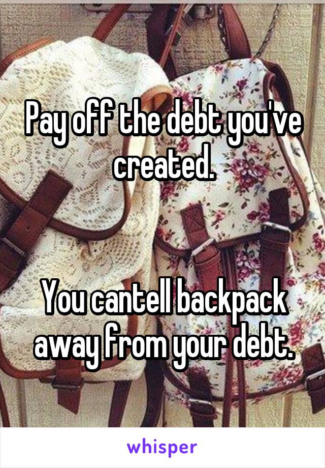 Pay off the debt you've created.


You cantell backpack away from your debt.