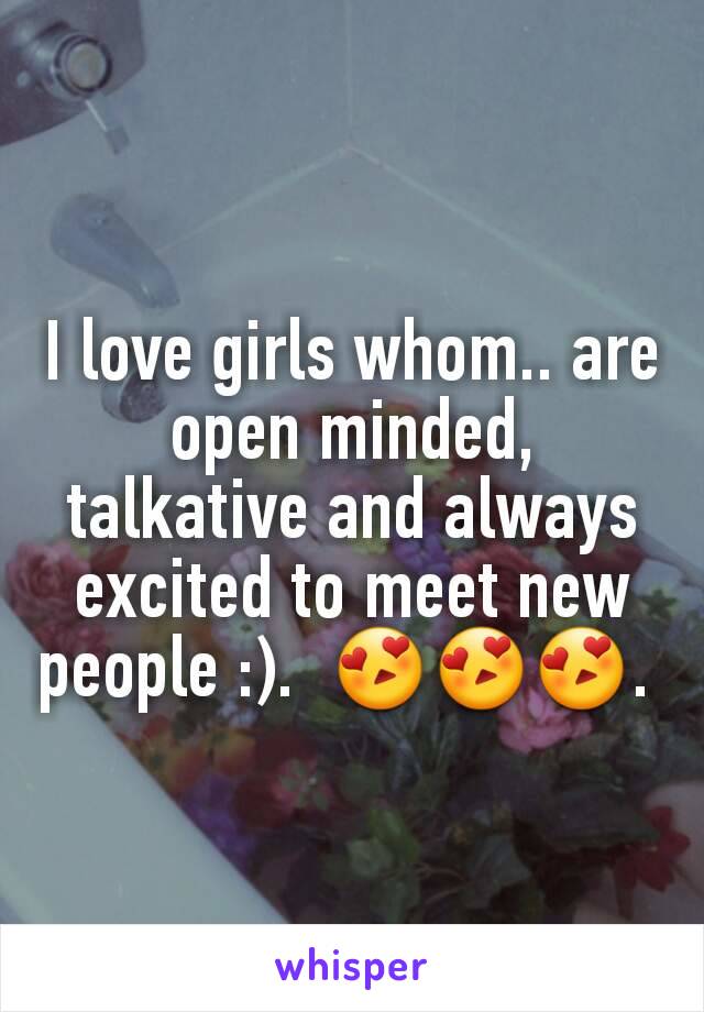 I love girls whom.. are open minded, talkative and always excited to meet new people :).  😍😍😍. 