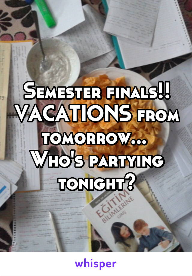 Semester finals!! VACATIONS from tomorrow...  Who's partying tonight?