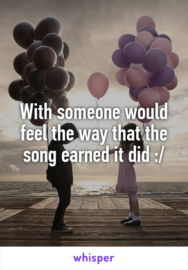 With someone would feel the way that the song earned it did :/