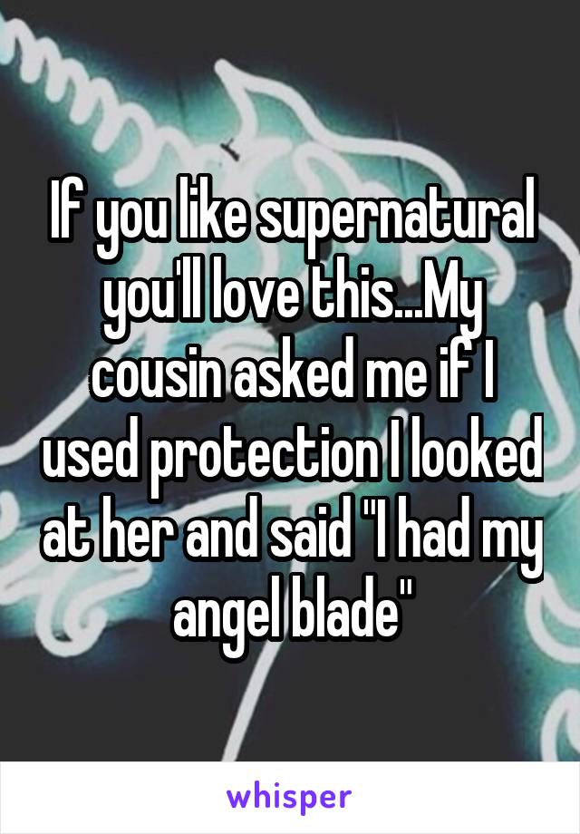 If you like supernatural you'll love this...My cousin asked me if I used protection I looked at her and said "I had my angel blade"