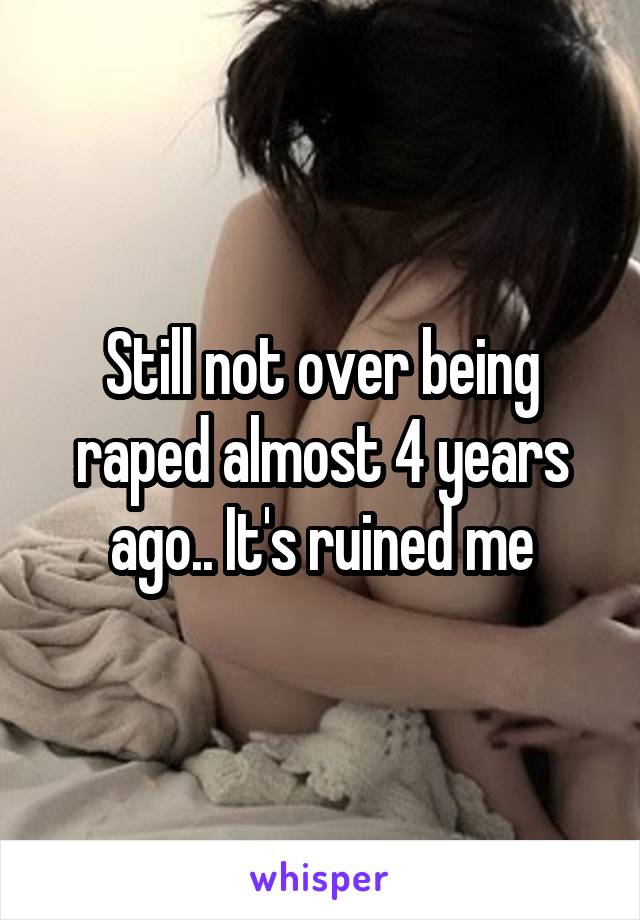 Still not over being raped almost 4 years ago.. It's ruined me