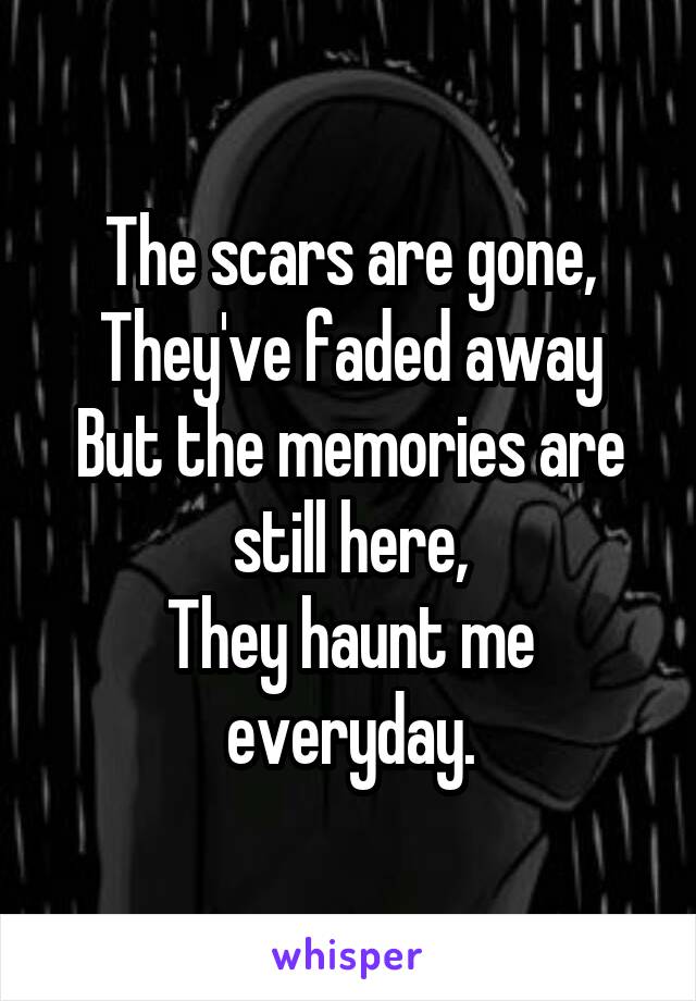 The scars are gone,
They've faded away
But the memories are still here,
They haunt me everyday.