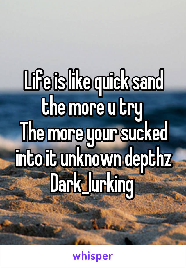 Life is like quick sand the more u try 
The more your sucked into it unknown depthz
Dark_lurking 
