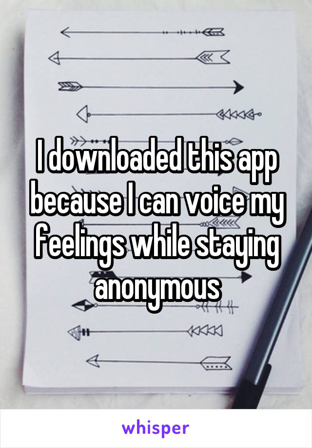I downloaded this app because I can voice my feelings while staying anonymous