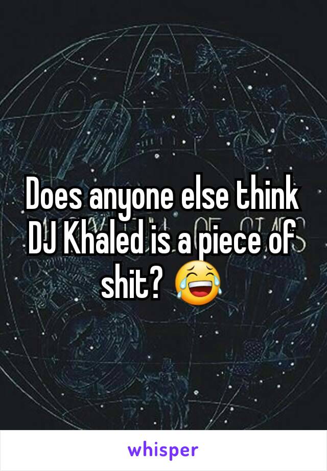 Does anyone else think DJ Khaled is a piece of shit? 😂
