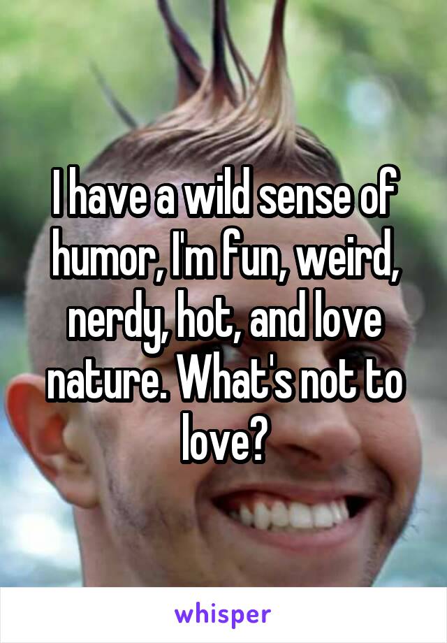 I have a wild sense of humor, I'm fun, weird, nerdy, hot, and love nature. What's not to love?