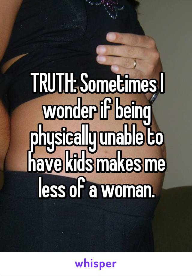 TRUTH: Sometimes I wonder if being physically unable to have kids makes me less of a woman.