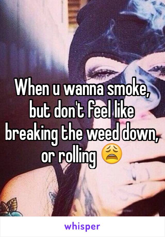 When u wanna smoke, but don't feel like breaking the weed down, or rolling 😩