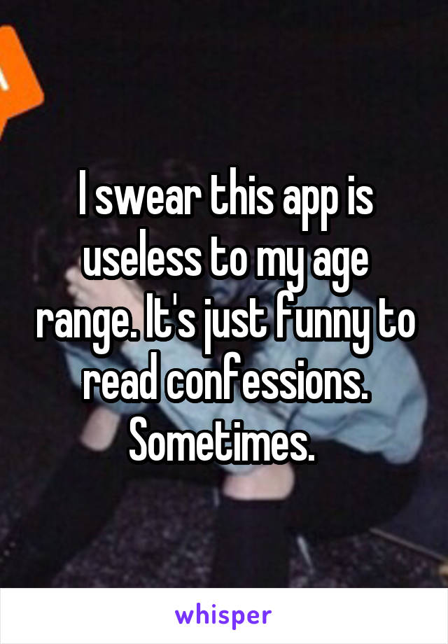 I swear this app is useless to my age range. It's just funny to read confessions. Sometimes. 