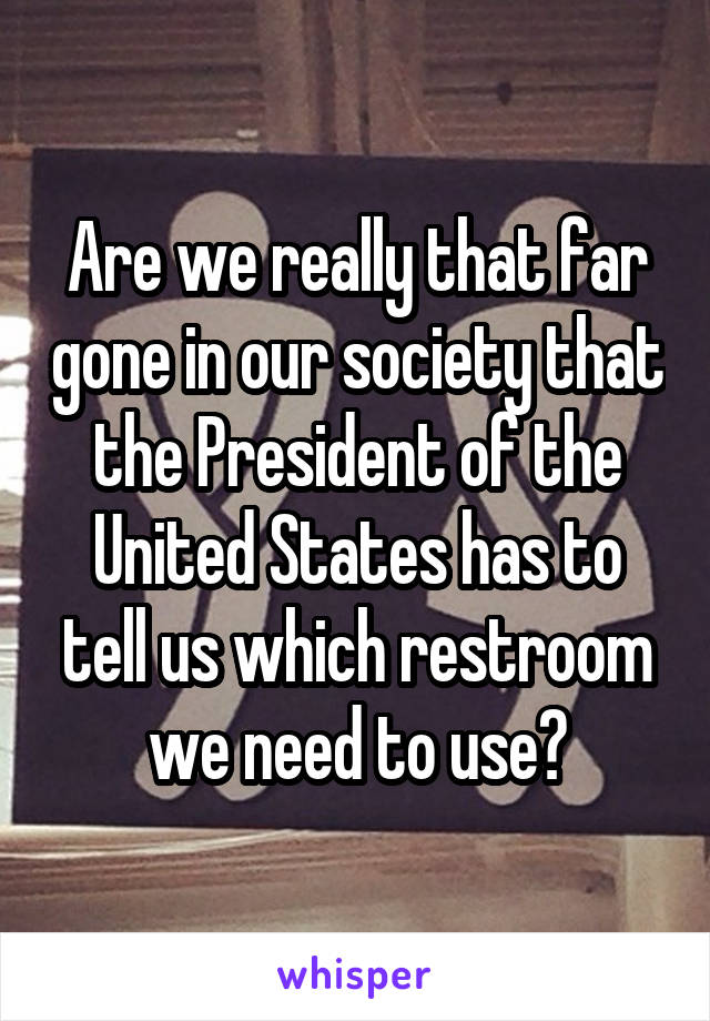 Are we really that far gone in our society that the President of the United States has to tell us which restroom we need to use?