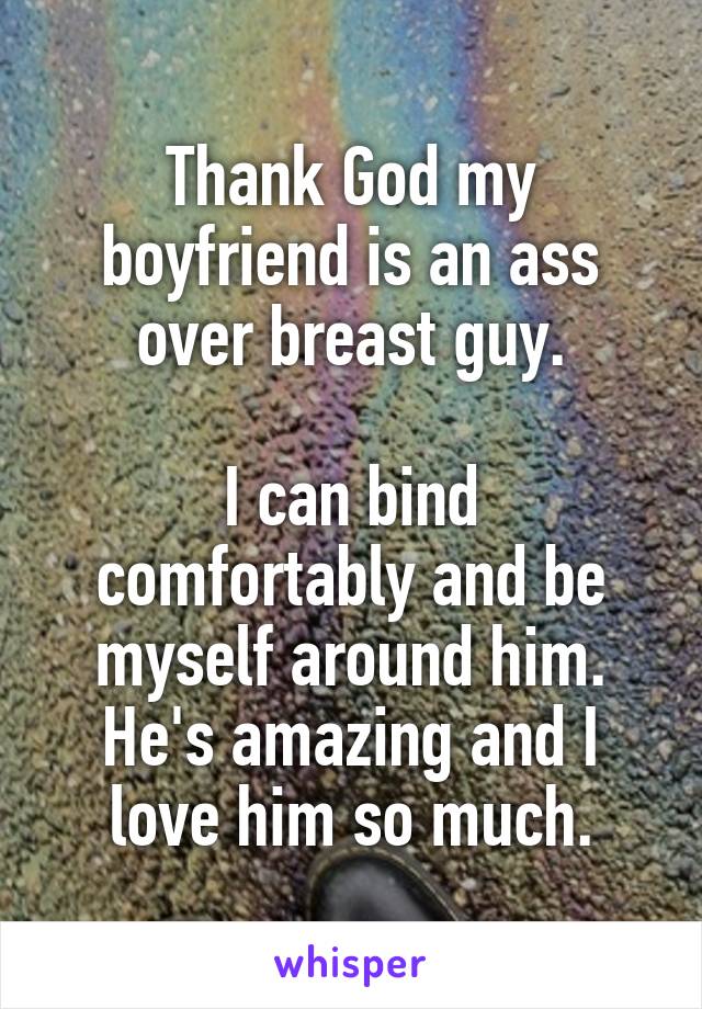 Thank God my boyfriend is an ass over breast guy.

I can bind comfortably and be myself around him. He's amazing and I love him so much.