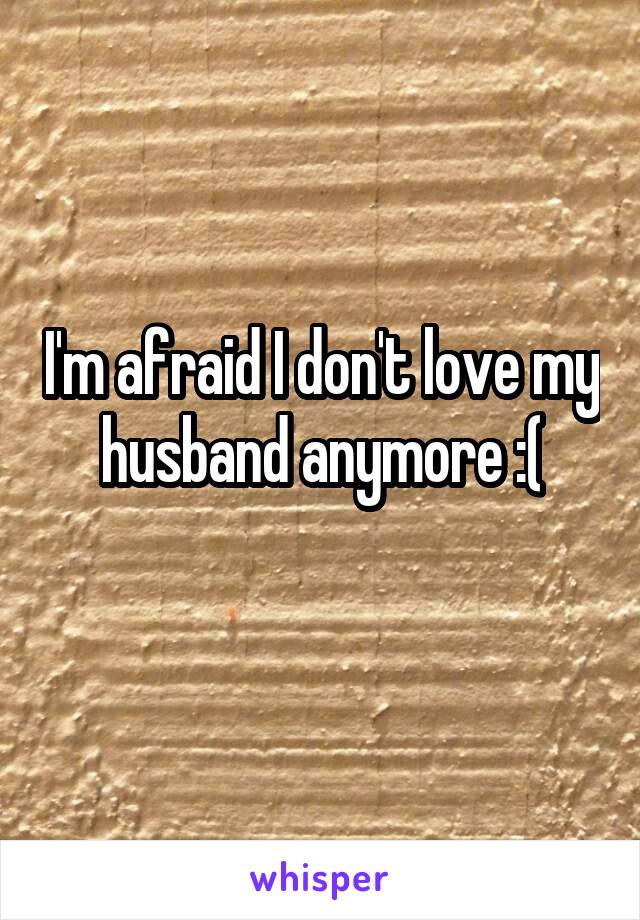 I'm afraid I don't love my husband anymore :(

