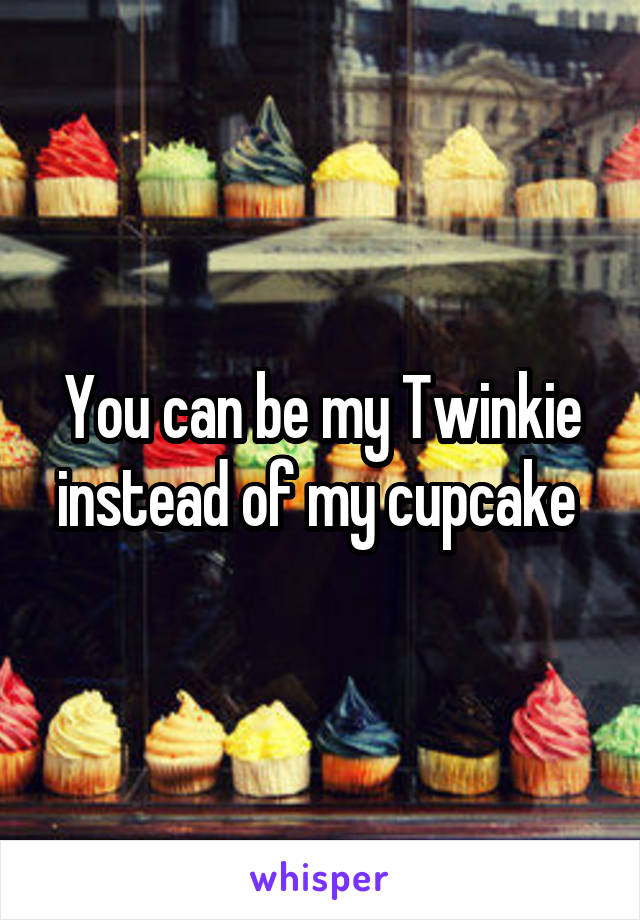 You can be my Twinkie instead of my cupcake 