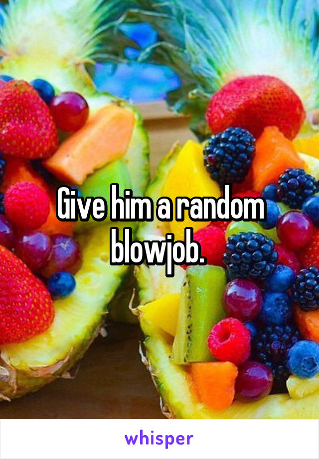 Give him a random blowjob. 