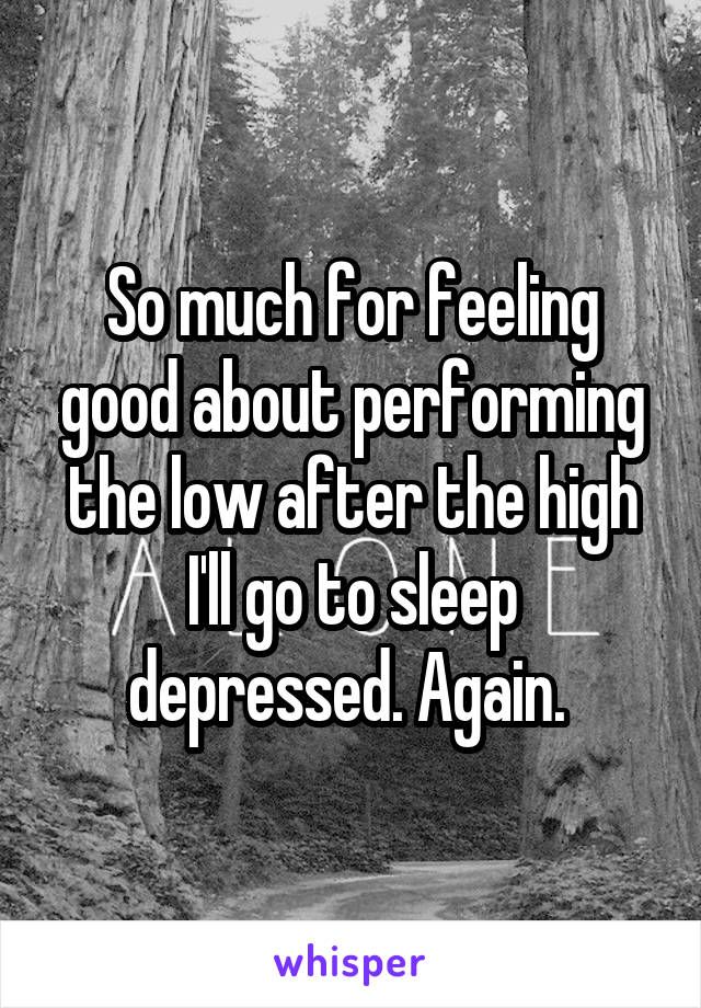 So much for feeling good about performing the low after the high I'll go to sleep depressed. Again. 
