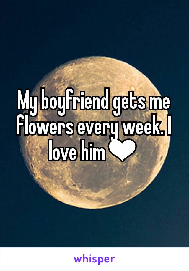 My boyfriend gets me flowers every week. I love him❤