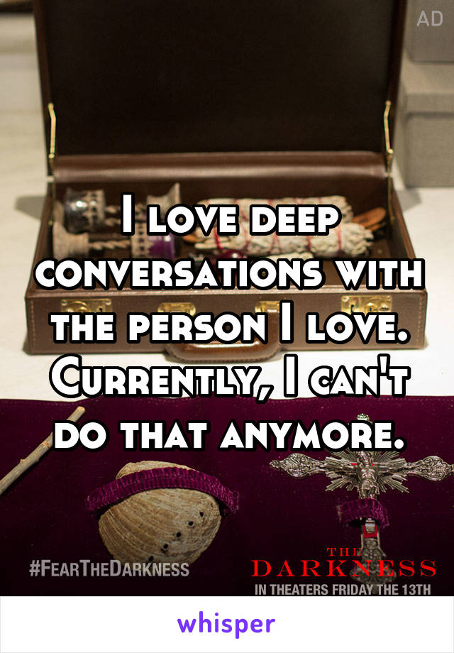 I love deep conversations with the person I love. Currently, I can't do that anymore.