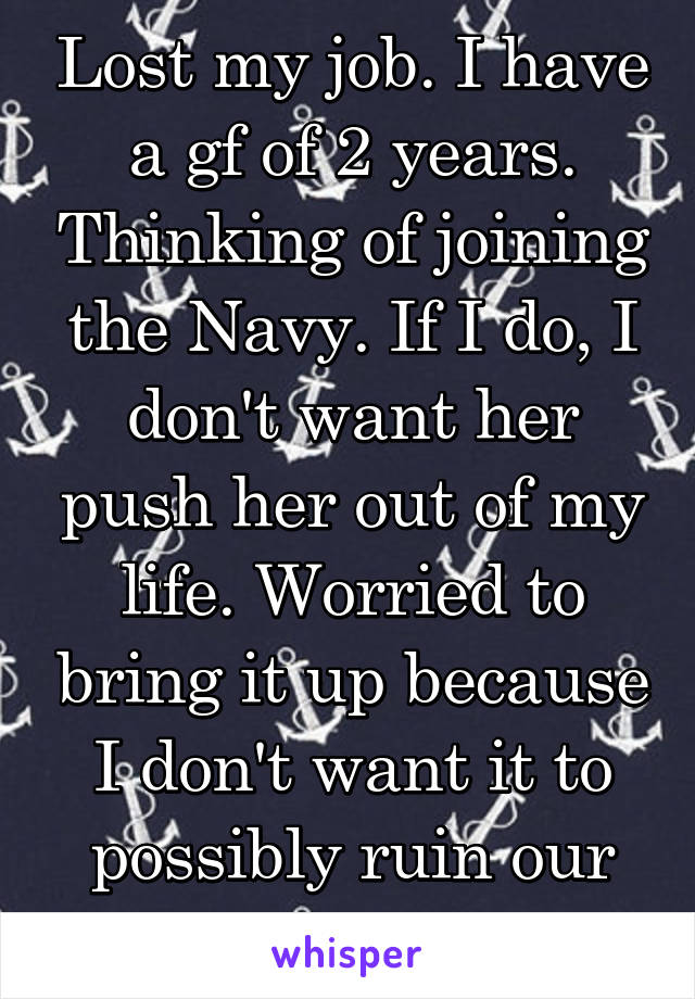 Lost my job. I have a gf of 2 years. Thinking of joining the Navy. If I do, I don't want her push her out of my life. Worried to bring it up because I don't want it to possibly ruin our relationship.