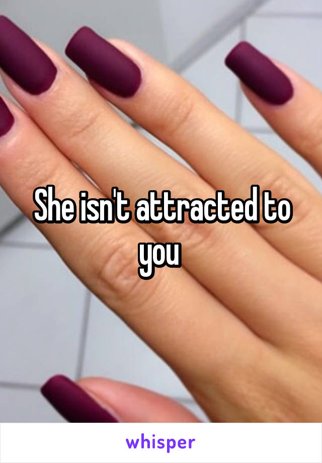 She isn't attracted to you 