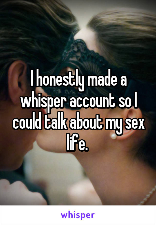 I honestly made a whisper account so I could talk about my sex life. 