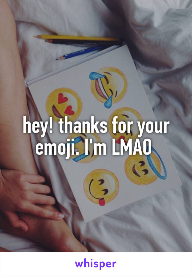 hey! thanks for your emoji. I'm LMAO 