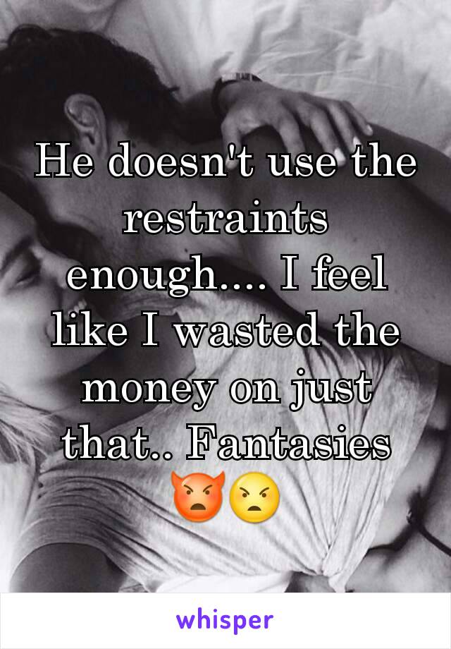 He doesn't use the restraints enough.... I feel like I wasted the money on just that.. Fantasies 👿😠