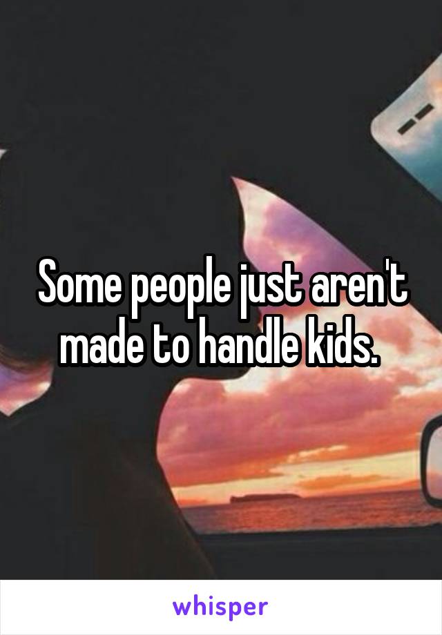 Some people just aren't made to handle kids. 
