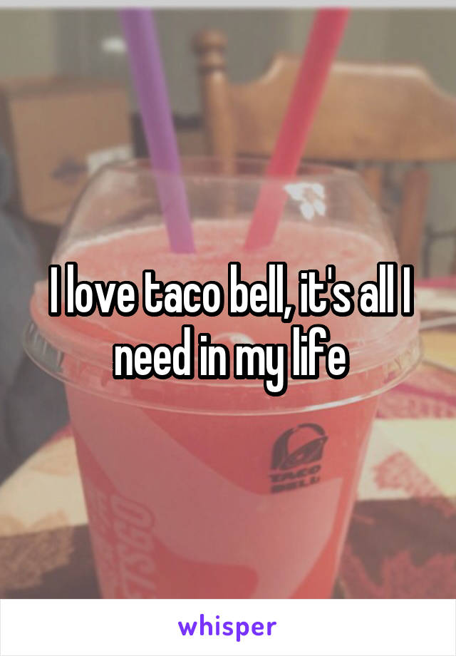 I love taco bell, it's all I need in my life