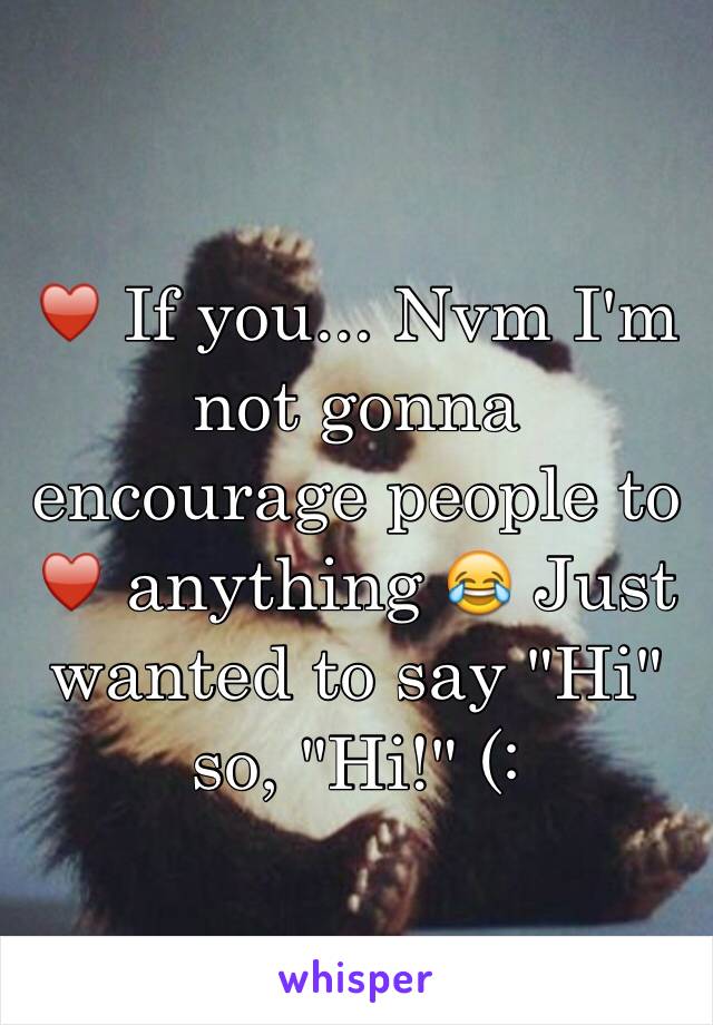 ♥️ If you... Nvm I'm not gonna encourage people to ♥️ anything 😂 Just wanted to say "Hi" so, "Hi!" (: