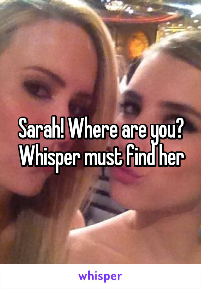 Sarah! Where are you? Whisper must find her