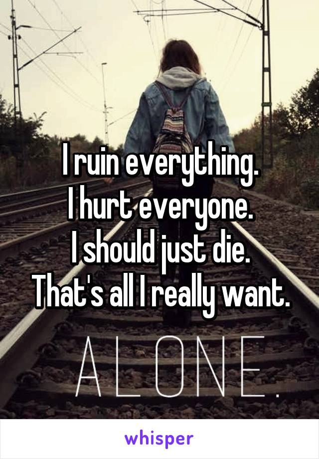 I ruin everything.
I hurt everyone.
I should just die.
That's all I really want.
